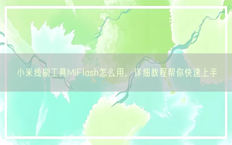 小米线刷工具MiFlash怎么用,详细教程帮你快速上手