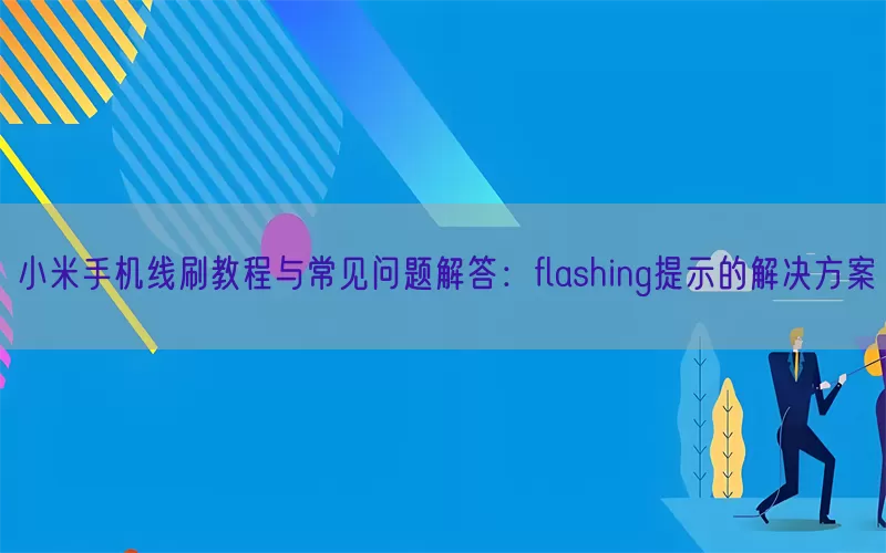小米手机线刷教程与常见问题解答:flashing提示的解决方案