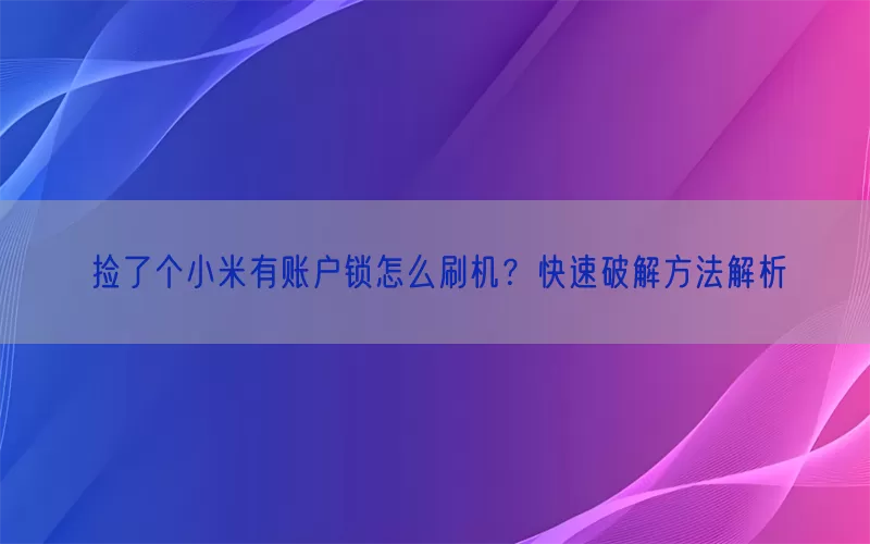 捡了个小米有账户锁怎么刷机？快速破解方法解析