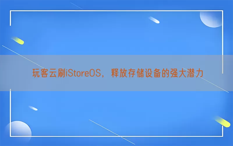 玩客云刷iStoreOS,释放存储设备的强大潜力