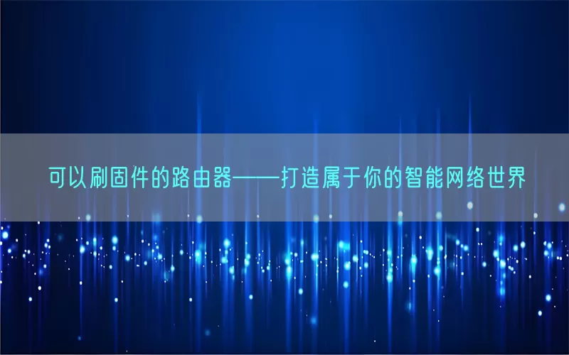 可以刷固件的路由器——打造属于你的智能网络世界