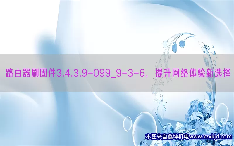 路由器刷固件3.4.3.9-099_9-3-6，提升网络体验新选择(pic1)