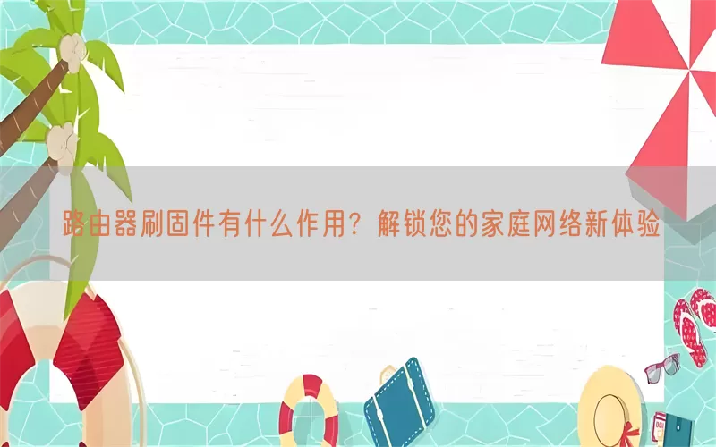 路由器刷固件有什么作用?解锁您的家庭网络新体验