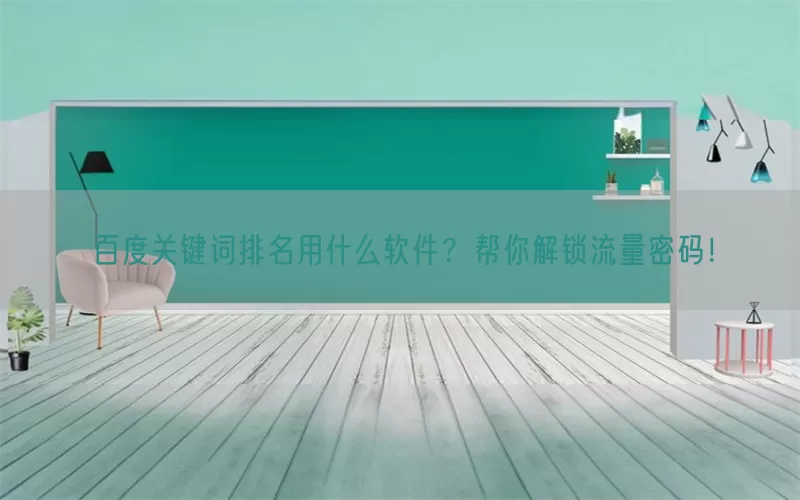 百度关键词排名用什么软件？帮你解锁流量密码！
