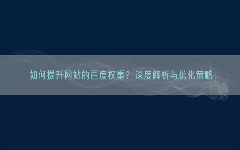 如何提升网站的百度权重？深度解析与优化策略