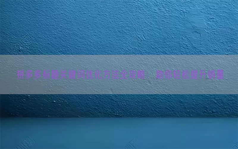 拼多多标题关键词优化方法全攻略：助你轻松提升销量