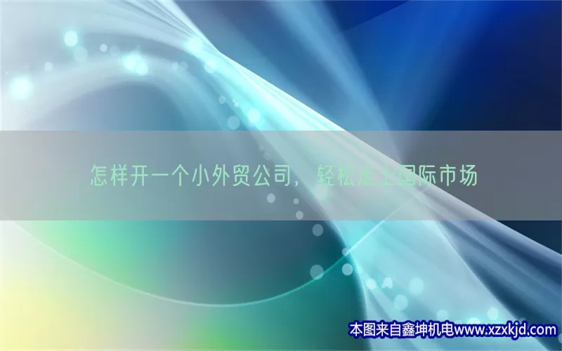 怎样开一个小外贸公司，轻松走上国际市场(pic1)