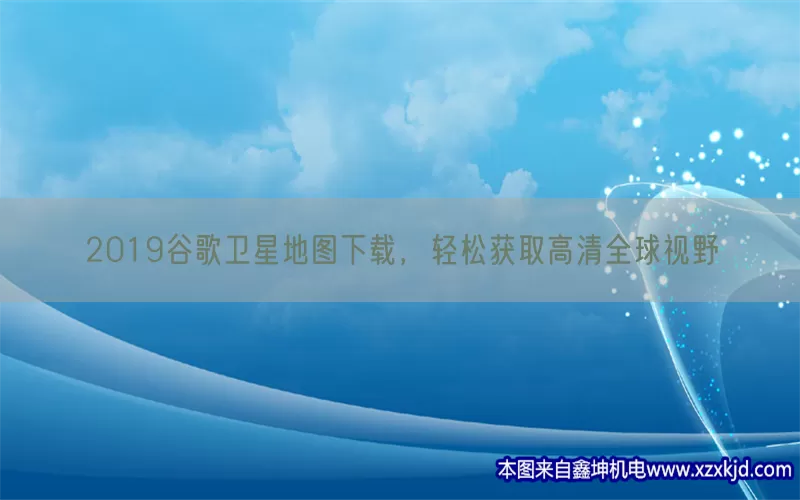 2019谷歌卫星地图下载，轻松获取高清全球视野(pic1)