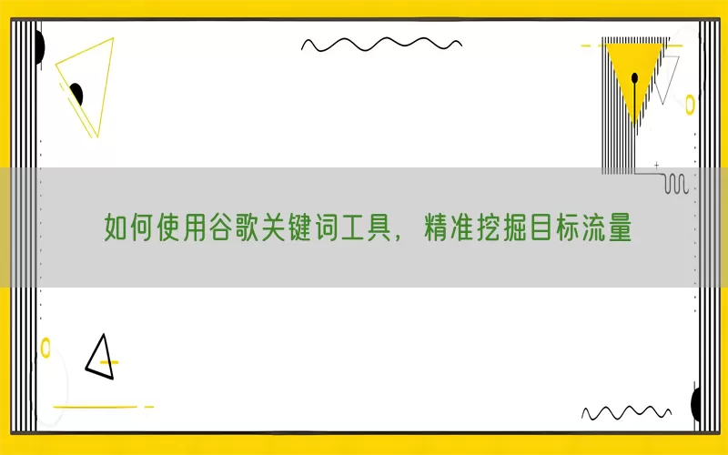 如何使用谷歌关键词工具，精准挖掘目标流量