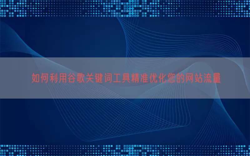如何利用谷歌关键词工具精准优化您的网站流量