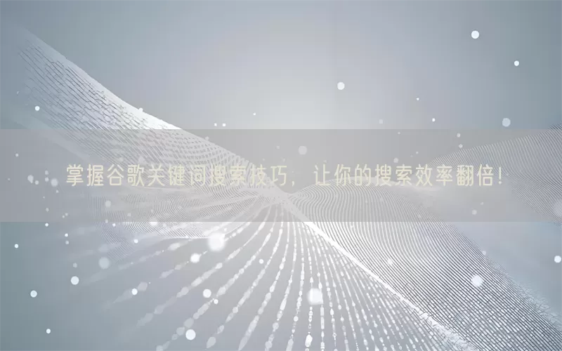 掌握谷歌关键词搜索技巧，让你的搜索效率翻倍！