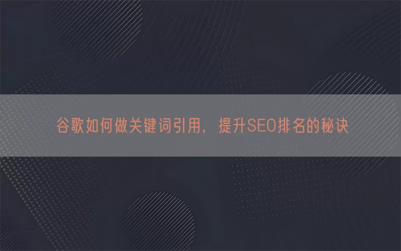 谷歌如何做关键词引用，提升SEO排名的秘诀