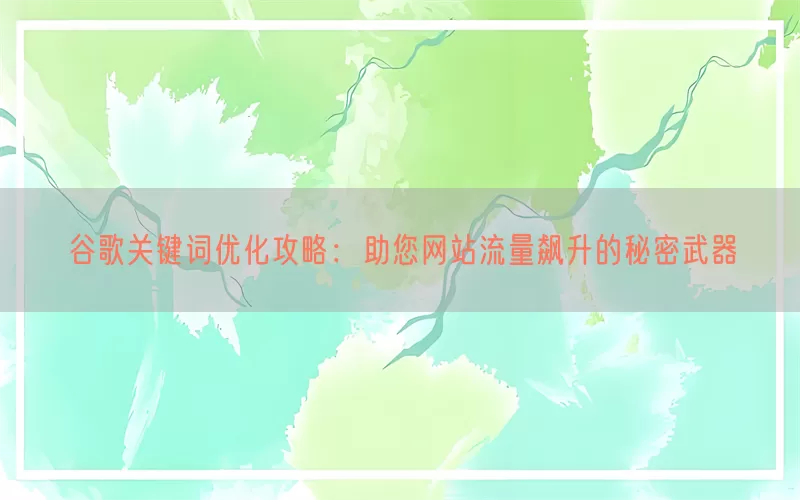 谷歌关键词优化攻略：助您网站流量飙升的秘密武器