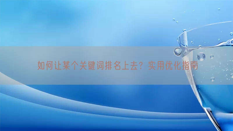 如何让某个关键词排名上去？实用优化指南