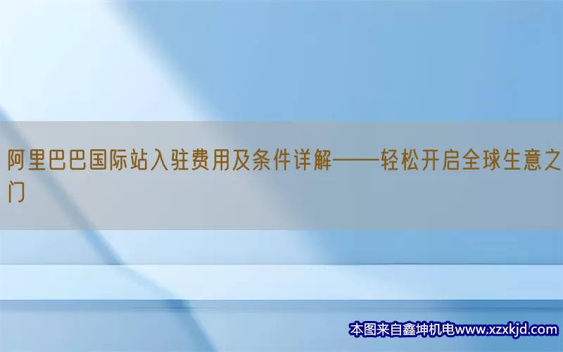 阿里巴巴国际站入驻费用及条件详解——轻松开启全球生意之门(pic1)