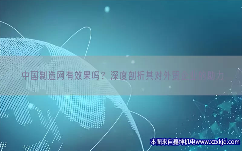 中国制造网有效果吗？深度剖析其对外贸企业的助力(pic1)