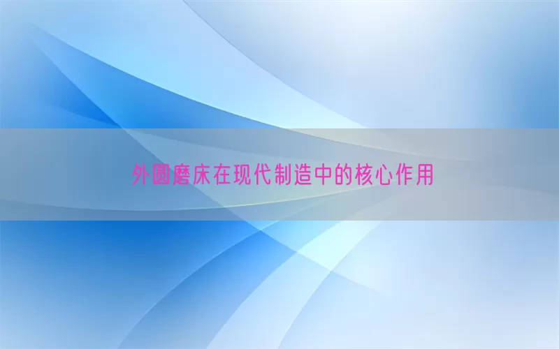 外圆磨床在现代制造中的核心作用
