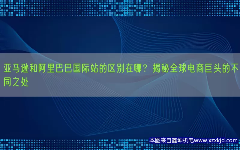 亚马逊和阿里巴巴国际站的区别在哪？揭秘全球电商巨头的不同之处(pic1)