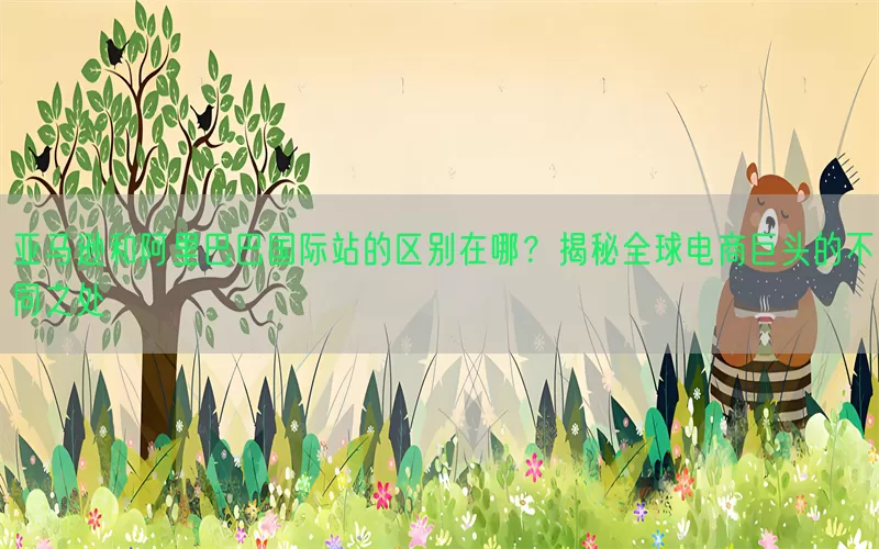 亚马逊和阿里巴巴国际站的区别在哪？揭秘全球电商巨头的不同之处