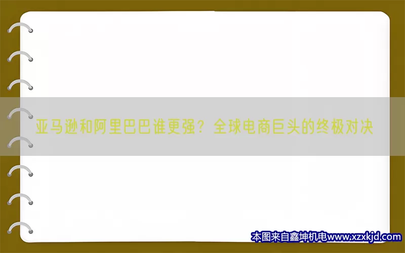 亚马逊和阿里巴巴谁更强？全球电商巨头的终极对决(pic1)