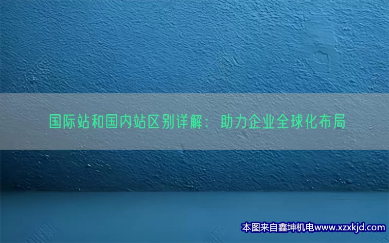 国际站和国内站区别详解：助力企业全球化布局(pic1)