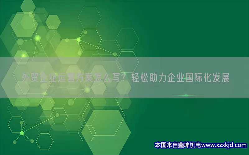 外贸企业运营方案怎么写？轻松助力企业国际化发展(pic1)