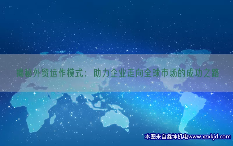揭秘外贸运作模式：助力企业走向全球市场的成功之路(pic1)