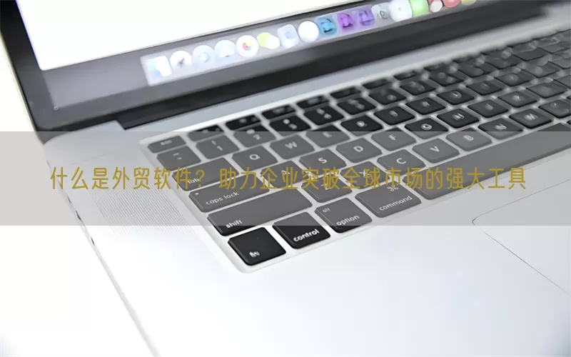 什么是外贸软件？助力企业突破全球市场的强大工具