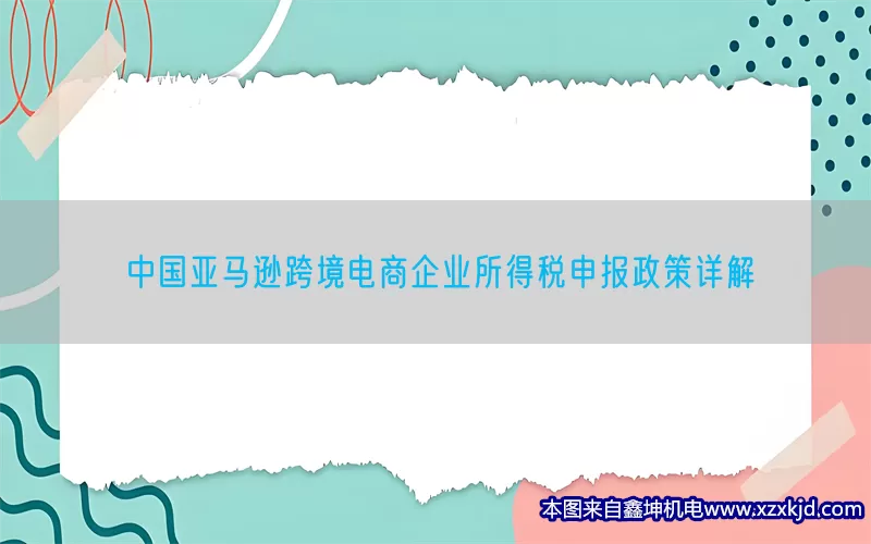 中国亚马逊跨境电商企业所得税申报政策详解(pic1)