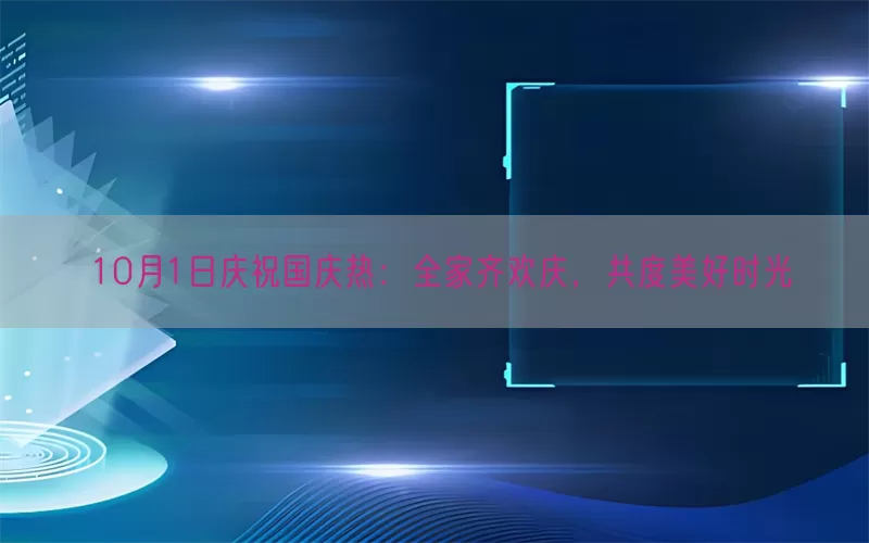 10月1日庆祝国庆热：全家齐欢庆，共度美好时光