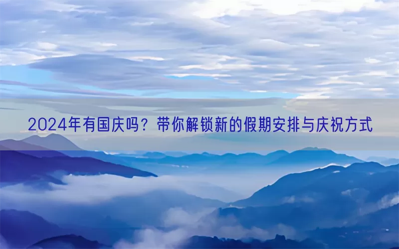 2024年有国庆吗？带你解锁新的假期安排与庆祝方式