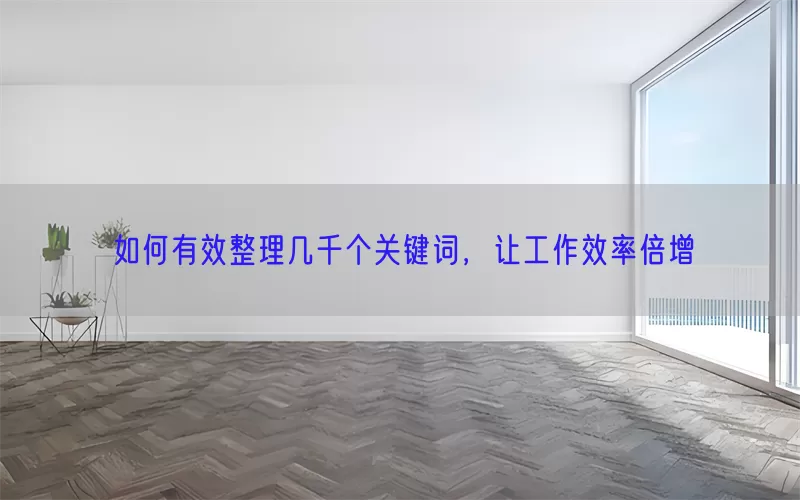 如何有效整理几千个关键词，让工作效率倍增