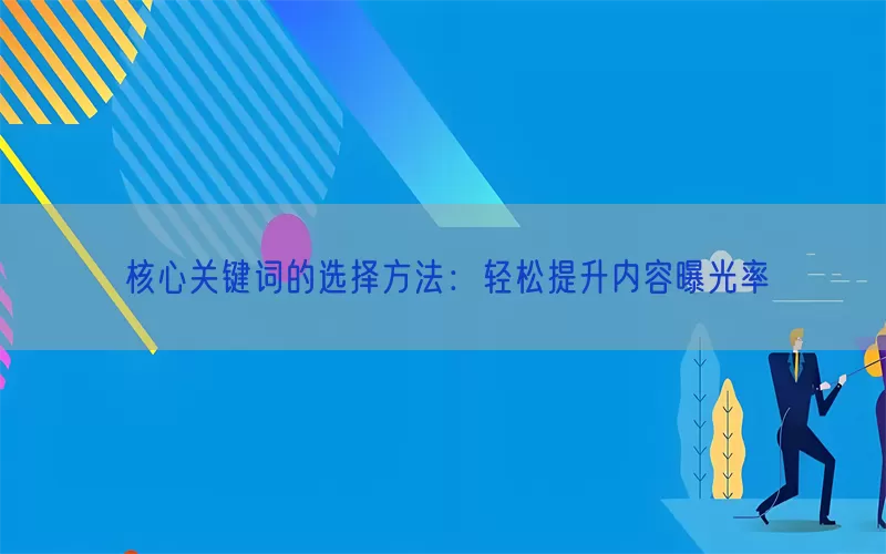 核心关键词的选择方法：轻松提升内容曝光率