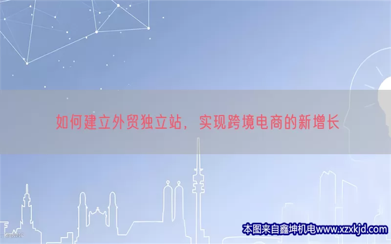 如何建立外贸独立站，实现跨境电商的新增长(pic1)