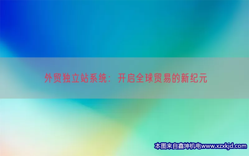 外贸独立站系统：开启全球贸易的新纪元(pic1)