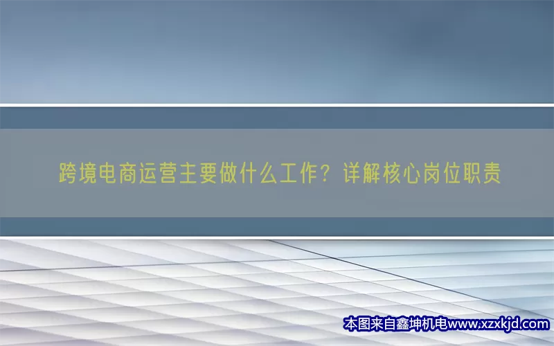 跨境电商运营主要做什么工作？详解核心岗位职责(pic1)