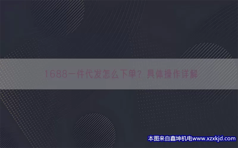 1688一件代发怎么下单？具体操作详解(pic1)