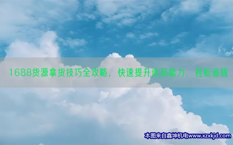 1688货源拿货技巧全攻略，快速提升选品能力，轻松省钱(pic1)