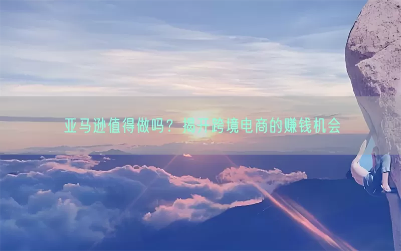 亚马逊值得做吗？揭开跨境电商的赚钱机会