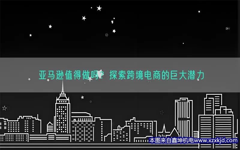 亚马逊值得做吗？探索跨境电商的巨大潜力(pic1)