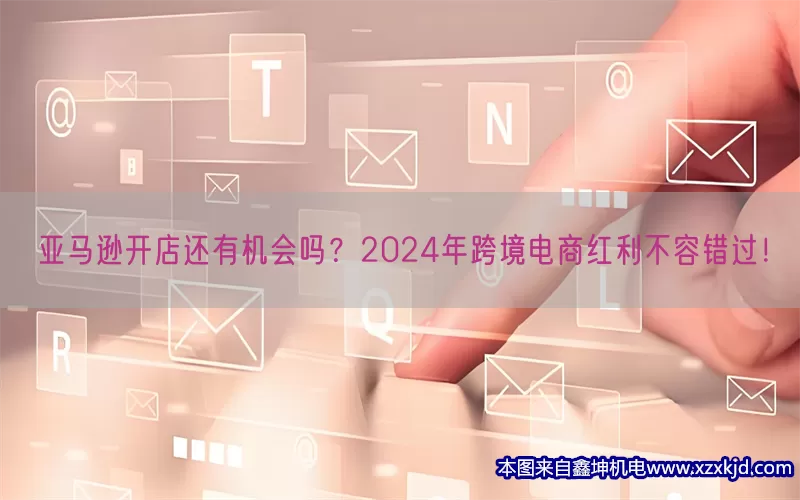 亚马逊开店还有机会吗？2024年跨境电商红利不容错过！(pic1)