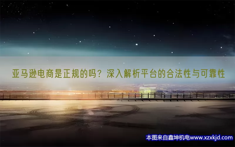 亚马逊电商是正规的吗？深入解析平台的合法性与可靠性(pic1)
