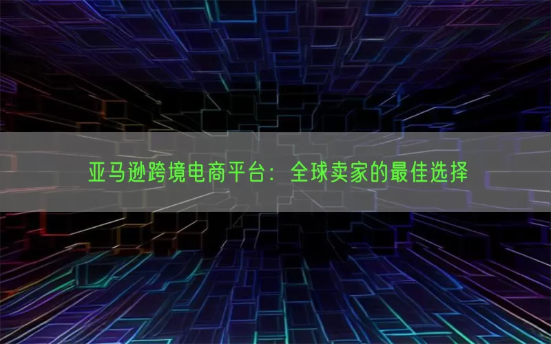 亚马逊跨境电商平台：全球卖家的最佳选择