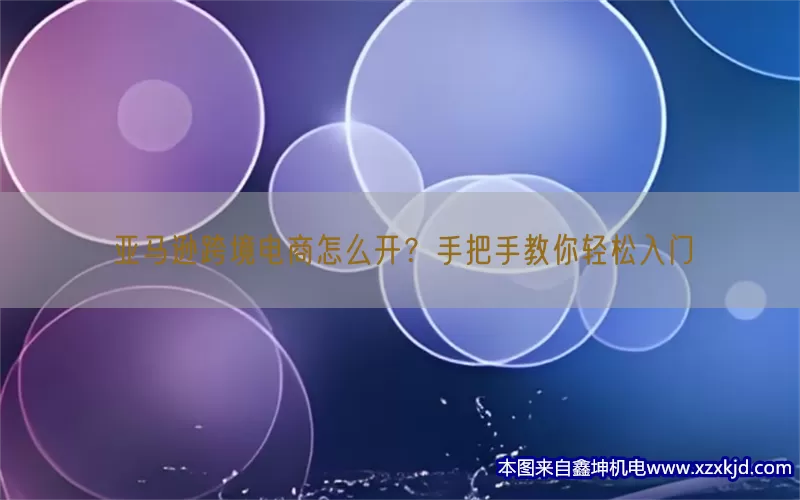 亚马逊跨境电商怎么开？手把手教你轻松入门(pic1)