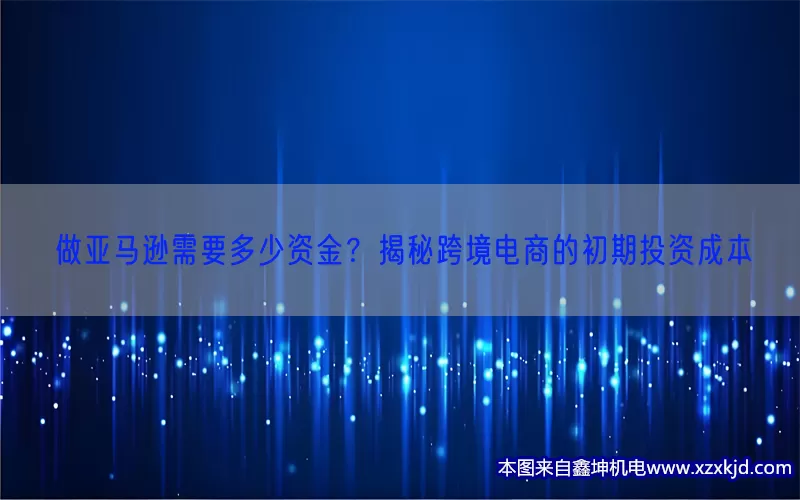 做亚马逊需要多少资金？揭秘跨境电商的初期投资成本(pic1)