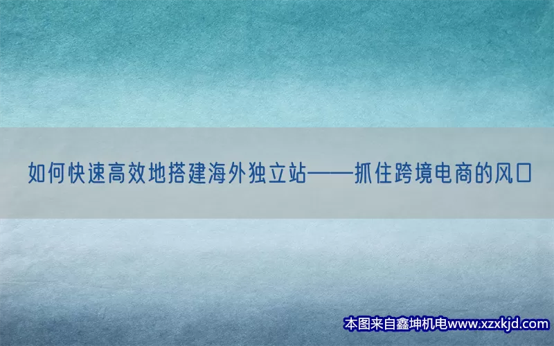 如何快速高效地搭建海外独立站——抓住跨境电商的风口(pic1)