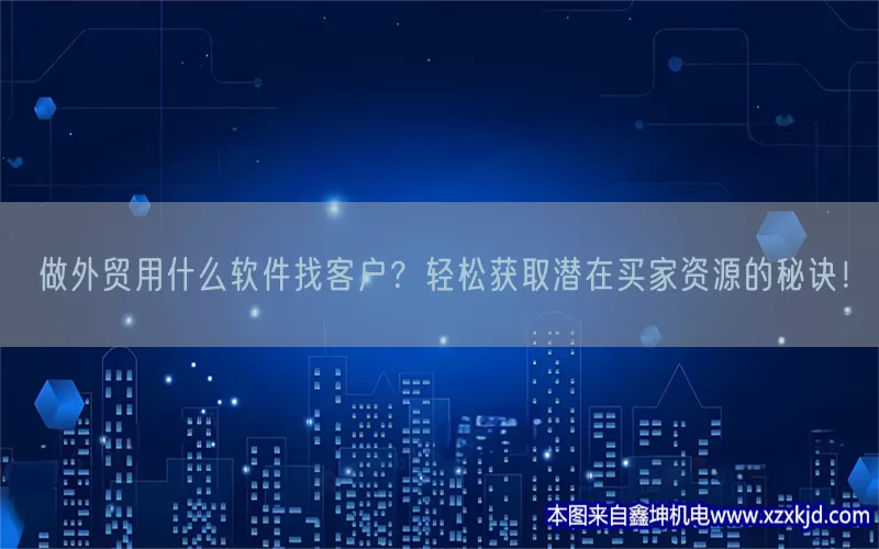 做外贸用什么软件找客户？轻松获取潜在买家资源的秘诀！(pic1)