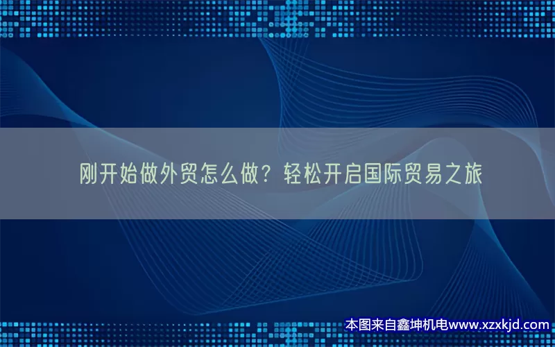 刚开始做外贸怎么做？轻松开启国际贸易之旅(pic1)