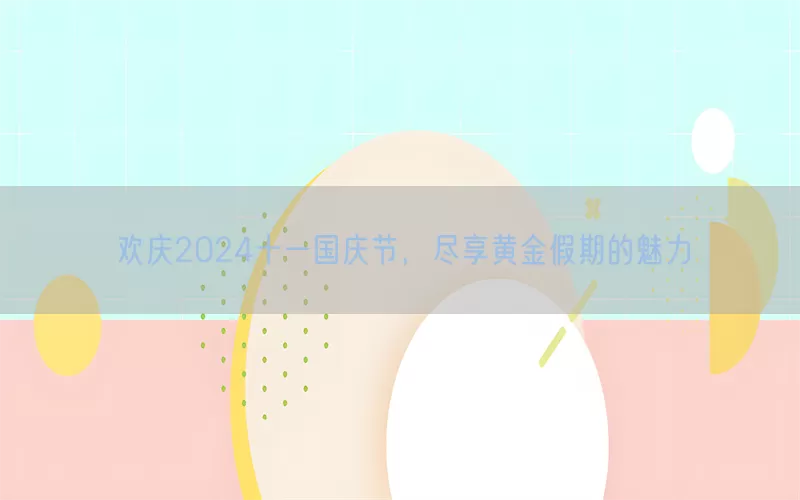 欢庆2024十一国庆节，尽享黄金假期的魅力