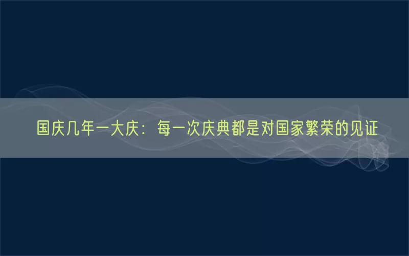 国庆几年一大庆：每一次庆典都是对国家繁荣的见证